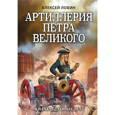 ЛучшиеВоиныВИстории Лобин А.Н. Артиллерия Петра Великого. "В начале славных дел", (Эксмо,Яуза, 2023), 7Б, c.288