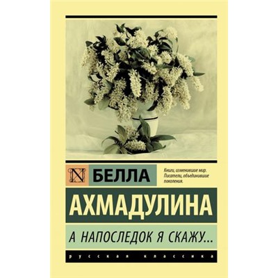 ЭксклюзивРусскаяКлассика-м Ахмадулина Б.А. А напоследок я скажу..., (АСТ, 2023), Обл, c.320